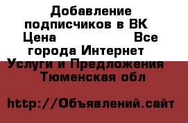 Добавление подписчиков в ВК › Цена ­ 5000-10000 - Все города Интернет » Услуги и Предложения   . Тюменская обл.
